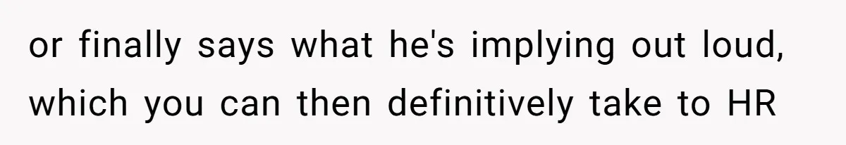 or finally says what he's implying out loud, which you can then definitively take to HR