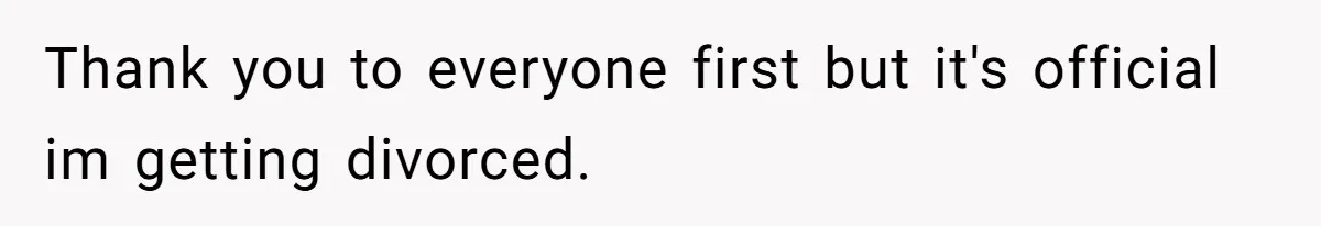 Thank you to everyone first but it's official im getting divorced.