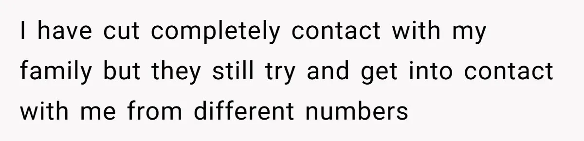 I have cut completely contact with my family but they still try and get into contact with me from different numbers