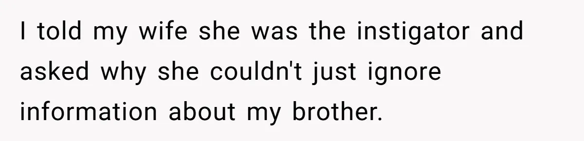 I told my wife she was the instigator and asked why she couldn't just ignore information about my brother.