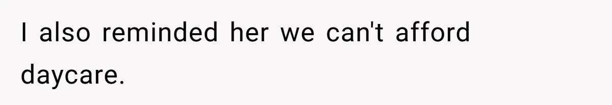I also reminded her we can't afford daycare.