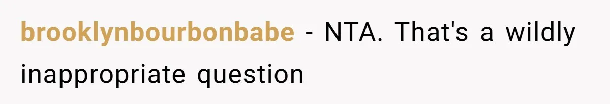 brooklynbourbonbabe − NTA. That's a wildly inappropriate question