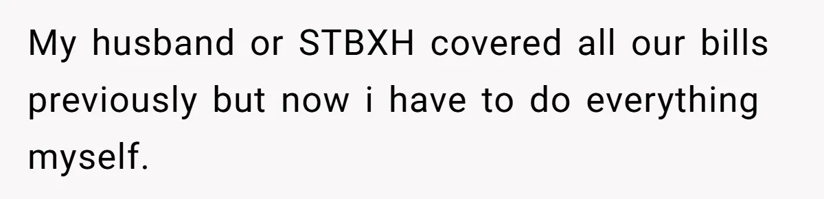 My husband or STBXH covered all our bills previously but now i have to do everything myself.