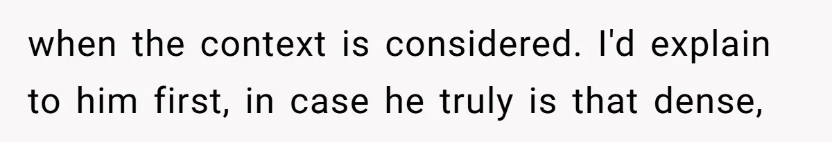 when the context is considered. I'd explain to him first, in case he truly is that dense,