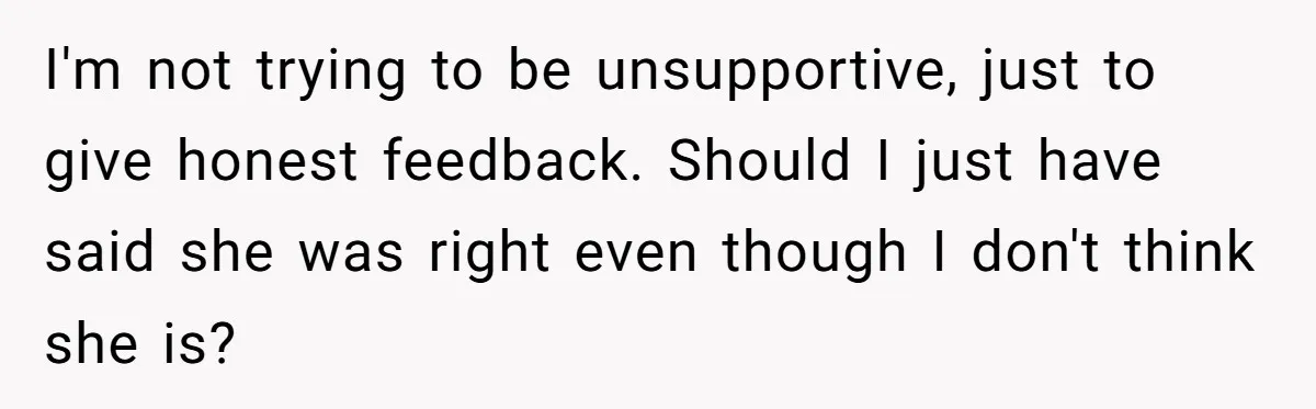 I'm not trying to be unsupportive, just to give honest feedback. Should I just have said she was right even though I don't think she is?