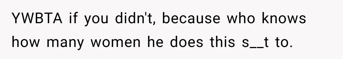 YWBTA if you didn't, because who knows how many women he does this s__t to.