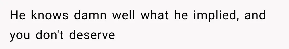 He knows damn well what he implied, and you don't deserve