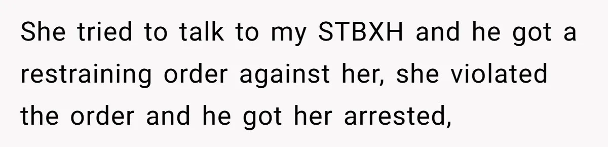 She tried to talk to my STBXH and he got a restraining order against her, she violated the order and he got her arrested,