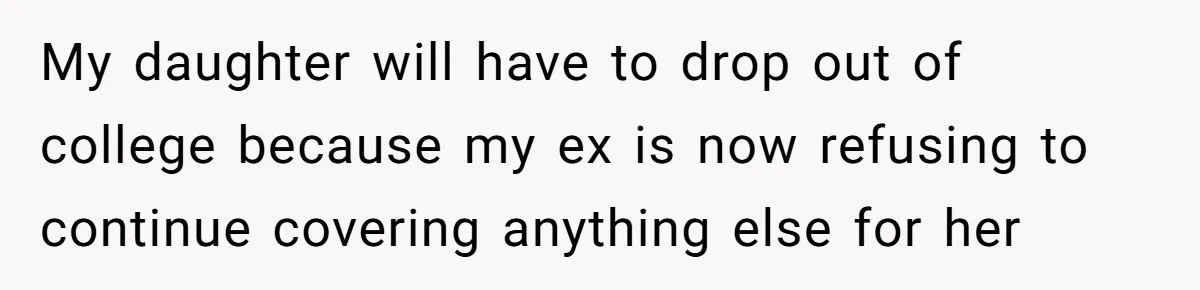 My daughter will have to drop out of college because my ex is now refusing to continue covering anything else for her