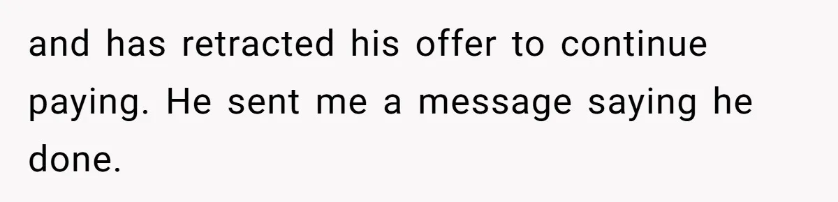 and has retracted his offer to continue paying. He sent me a message saying he done.