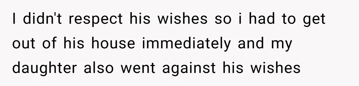 I didn't respect his wishes so i had to get out of his house immediately and my daughter also went against his wishes