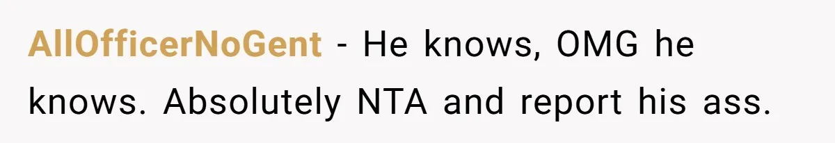 AllOfficerNoGent − He knows, OMG he knows. Absolutely NTA and report his ass.