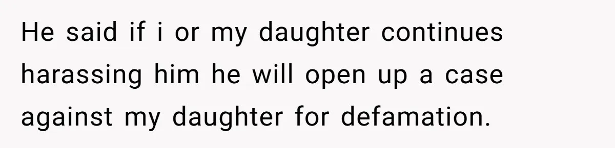 He said if i or my daughter continues harassing him he will open up a case against my daughter for defamation.