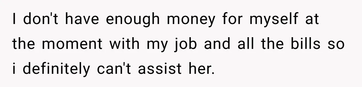 I don't have enough money for myself at the moment with my job and all the bills so i definitely can't assist her.