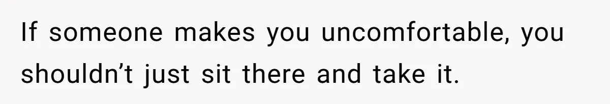 If someone makes you uncomfortable, you shouldn’t just sit there and take it.