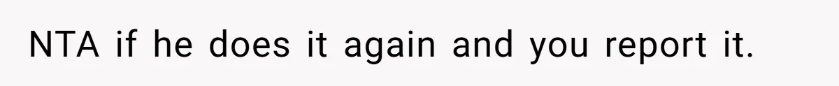 NTA if he does it again and you report it.