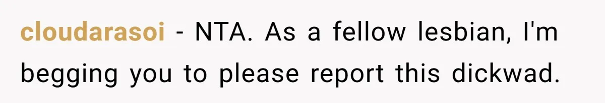 cloudarasoi − NTA. As a fellow lesbian, I'm begging you to please report this dickwad.