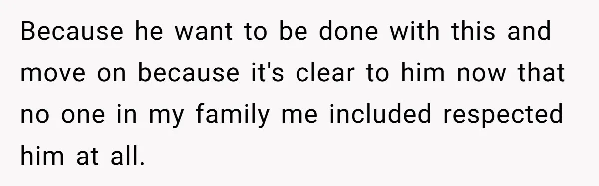 Because he want to be done with this and move on because it's clear to him now that no one in my family me included respected him at all.