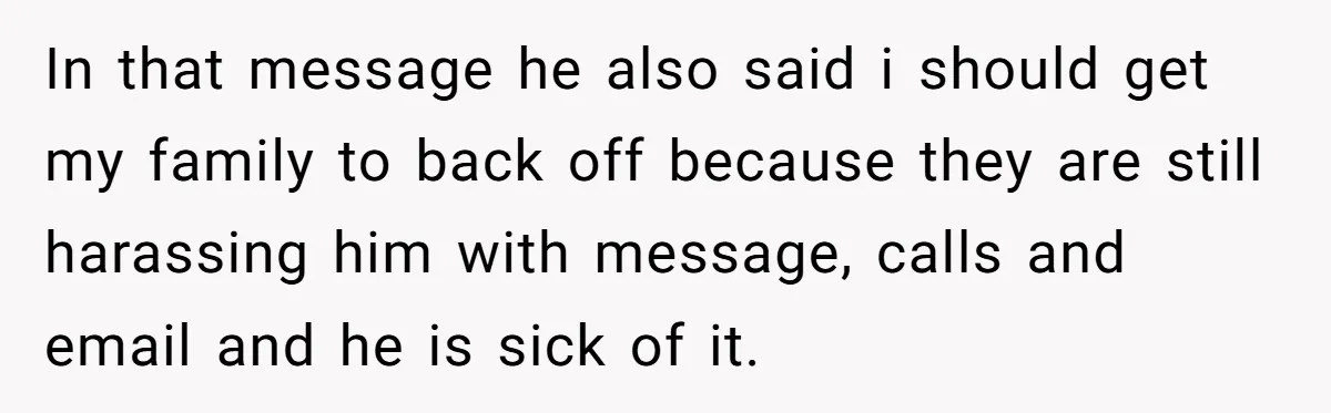 In that message he also said i should get my family to back off because they are still harassing him with message, calls and email and he is sick of...