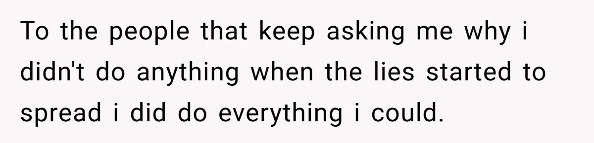 To the people that keep asking me why i didn't do anything when the lies started to spread i did do everything i could.