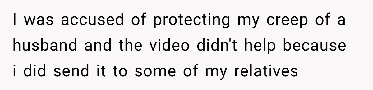 I was accused of protecting my creep of a husband and the video didn't help because i did send it to some of my relatives