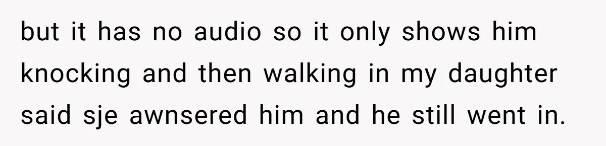 but it has no audio so it only shows him knocking and then walking in my daughter said sje awnsered him and he still went in.