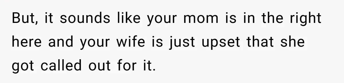 But, it sounds like your mom is in the right here and your wife is just upset that she got called out for it.