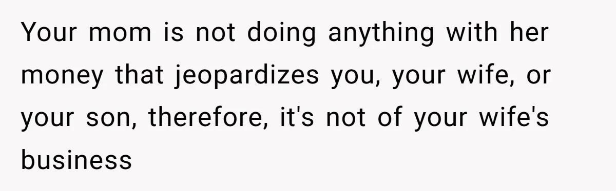 Your mom is not doing anything with her money that jeopardizes you, your wife, or your son, therefore, it's not of your wife's business