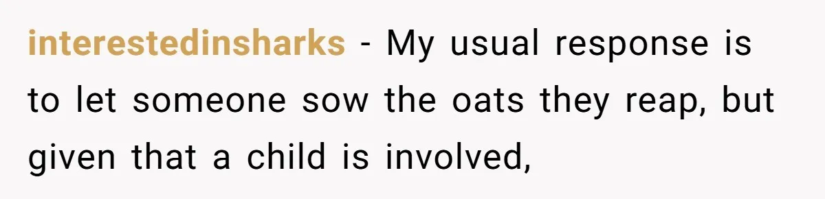 interestedinsharks − My usual response is to let someone sow the oats they reap, but given that a child is involved,