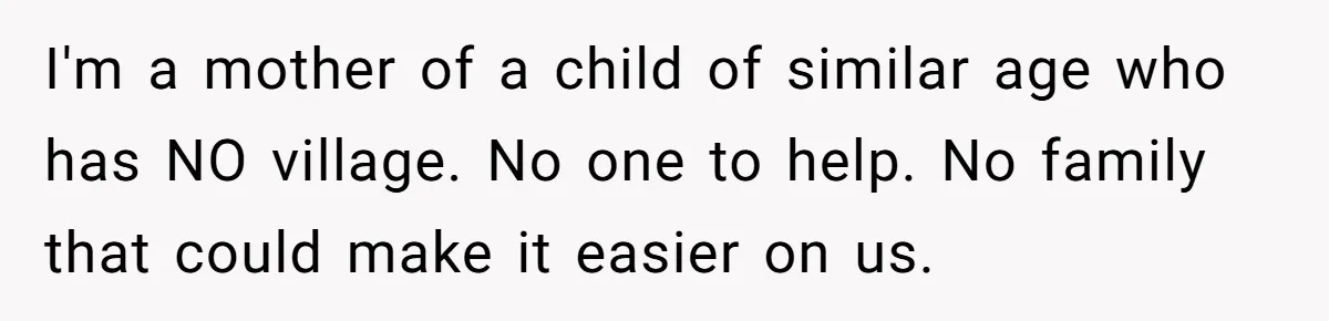 I'm a mother of a child of similar age who has NO village. No one to help. No family that could make it easier on us.