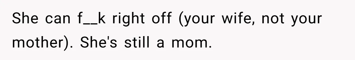 She can f__k right off (your wife, not your mother). She's still a mom.