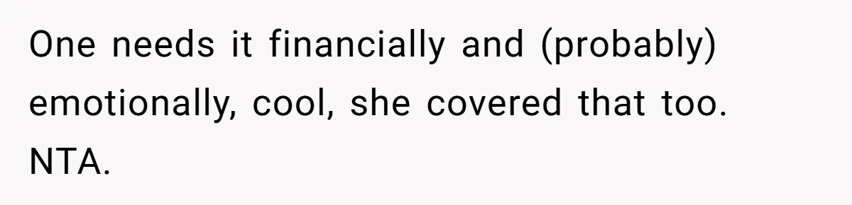 One needs it financially and (probably) emotionally, cool, she covered that too. NTA.
