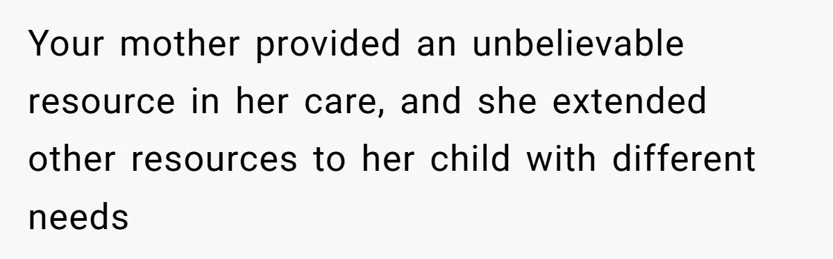 Your mother provided an unbelievable resource in her care, and she extended other resources to her child with different needs