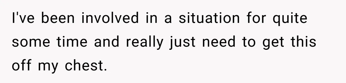 I've been involved in a situation for quite some time and really just need to get this off my chest.