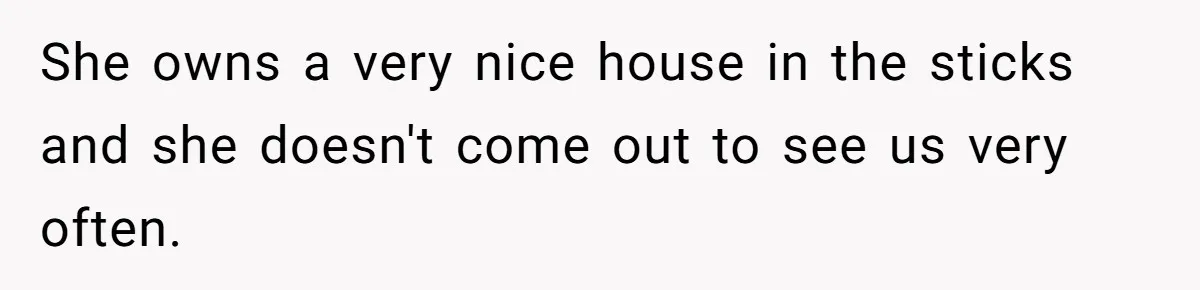 She owns a very nice house in the sticks and she doesn't come out to see us very often.