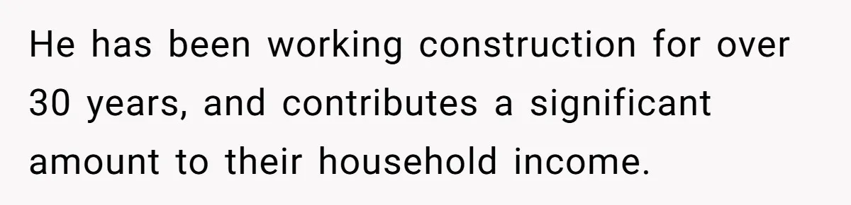 He has been working construction for over 30 years, and contributes a significant amount to their household income.