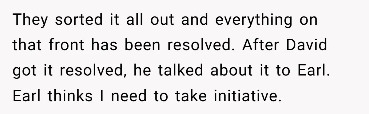 They sorted it all out and everything on that front has been resolved. After David got it resolved, he talked about it to Earl. Earl thinks I need to take...