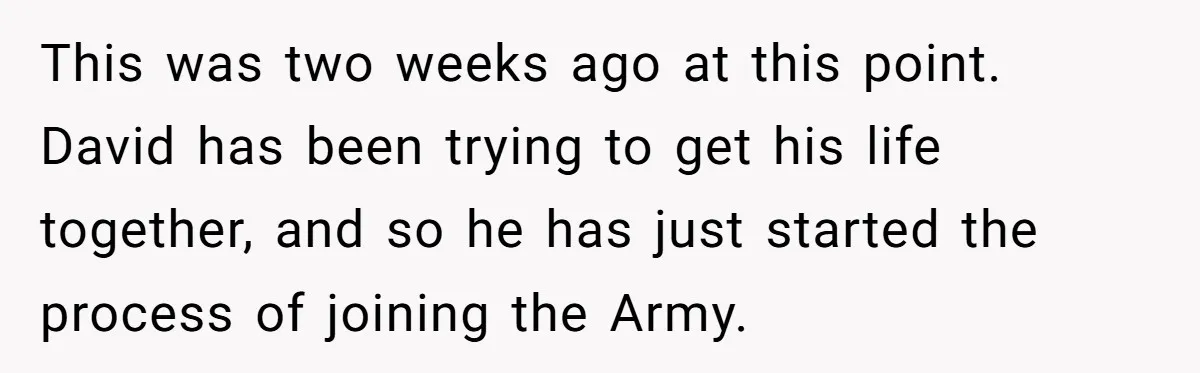 This was two weeks ago at this point. David has been trying to get his life together, and so he has just started the process of joining the Army.