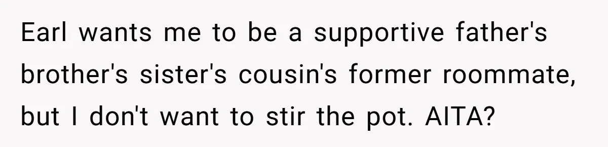 Earl wants me to be a supportive father's brother's sister's cousin's former roommate, but I don't want to stir the pot. AITA?
