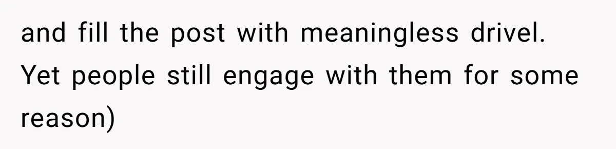 and fill the post with meaningless drivel. Yet people still engage with them for some reason)