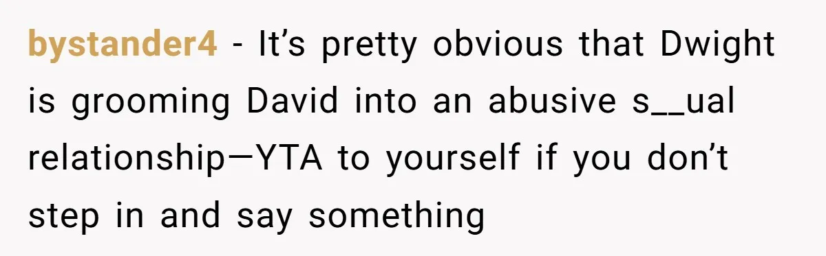 bystander4 − It’s pretty obvious that Dwight is grooming David into an abusive s__ual relationship—YTA to yourself if you don’t step in and say something