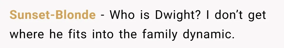 Sunset-Blonde − Who is Dwight? I don’t get where he fits into the family dynamic.