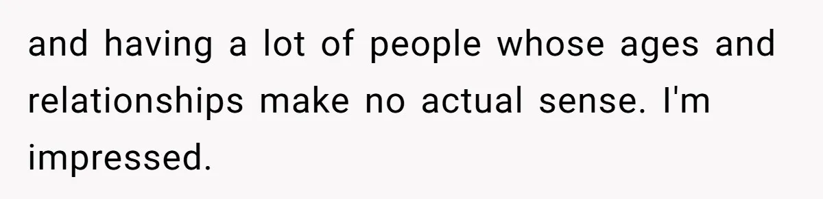 and having a lot of people whose ages and relationships make no actual sense. I'm impressed.