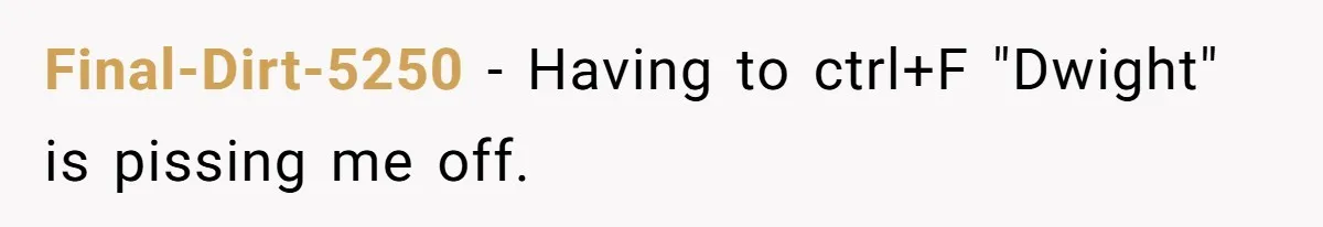 Final-Dirt-5250 − Having to ctrl+F "Dwight" is pissing me off.