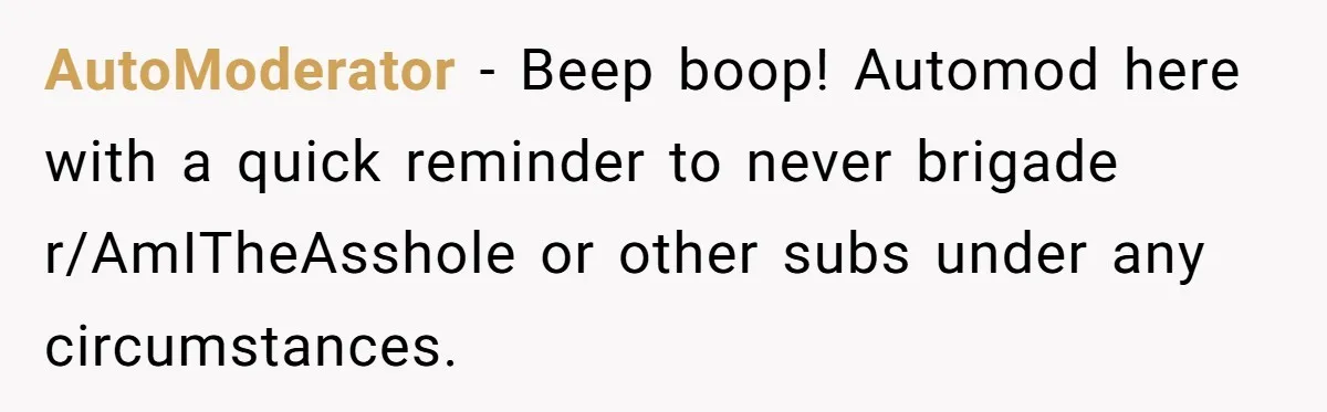 AutoModerator − Beep boop! Automod here with a quick reminder to never brigade r/AmITheAsshole or other subs under any circumstances.