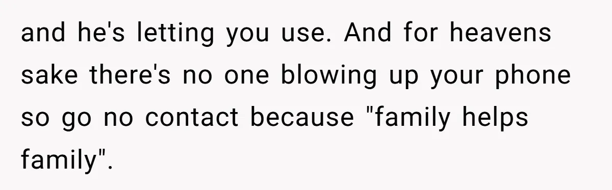 and he's letting you use. And for heavens sake there's no one blowing up your phone so go no contact because "family helps family".