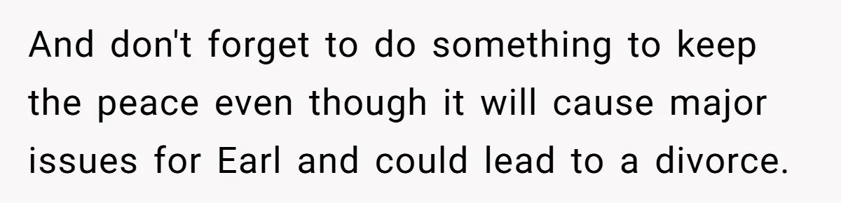 And don't forget to do something to keep the peace even though it will cause major issues for Earl and could lead to a divorce.