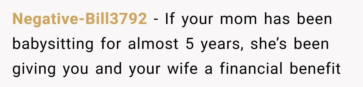 Negative-Bill3792 − If your mom has been babysitting for almost 5 years, she’s been giving you and your wife a financial benefit