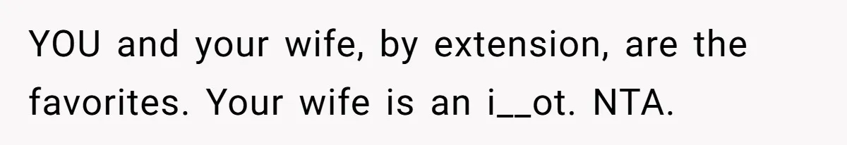 YOU and your wife, by extension, are the favorites. Your wife is an i__ot. NTA.