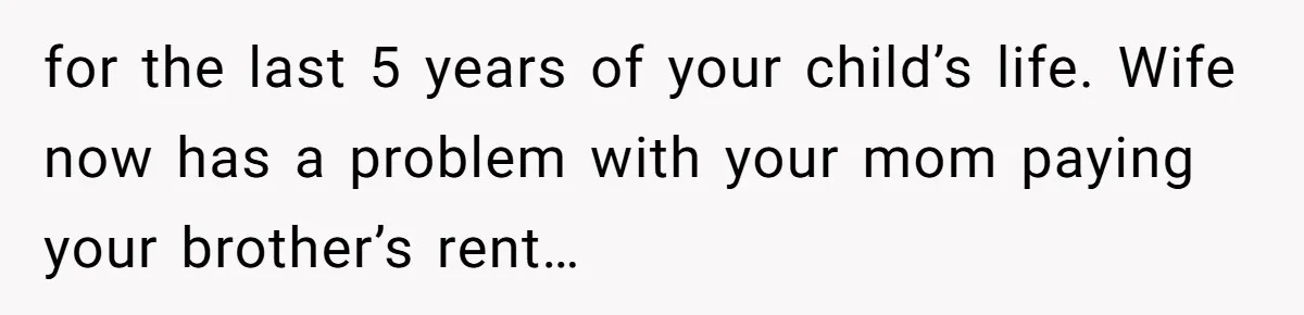 for the last 5 years of your child’s life. Wife now has a problem with your mom paying your brother’s rent…